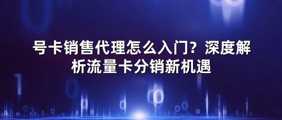 号卡销售代理怎么入门？深度解析流量卡分销新机遇