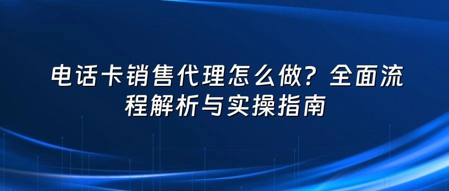 电话卡销售代理怎么做？全面流程解析与实操指南