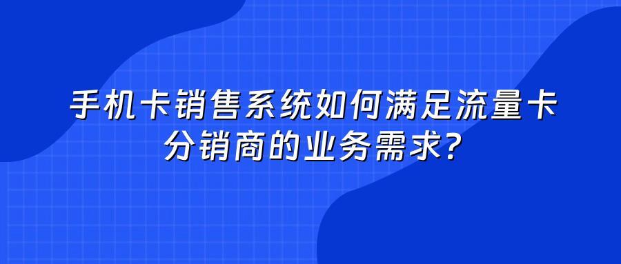 手机卡销售系统如何满足流量卡分销商的业务需求？