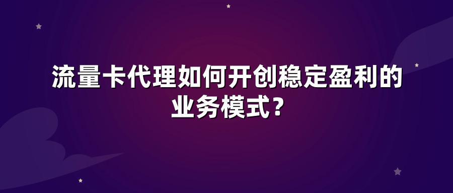 流量卡代理如何开创稳定盈利的业务模式？