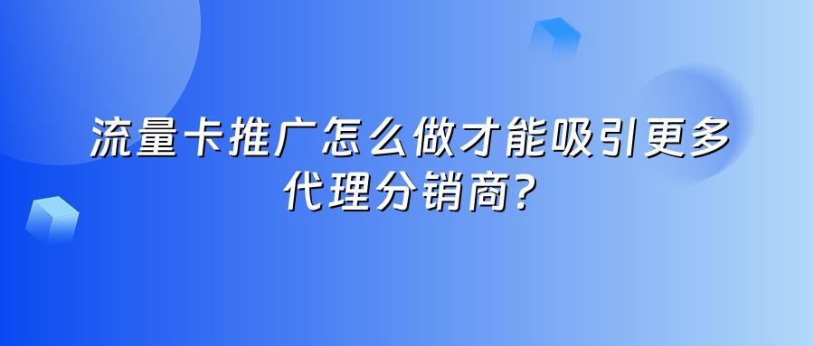 流量卡推广怎么做才能吸引更多代理分销商？