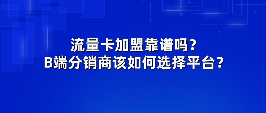 流量卡加盟靠谱吗？B端分销商该如何选择平台？