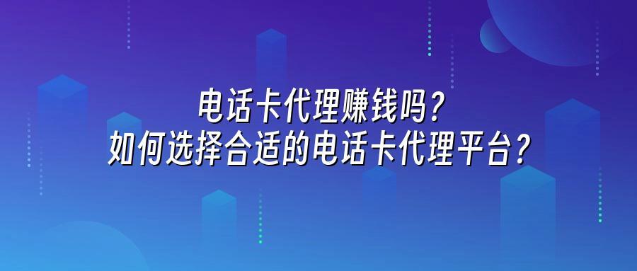 电话卡代理赚钱吗？如何选择合适的电话卡代理平台？