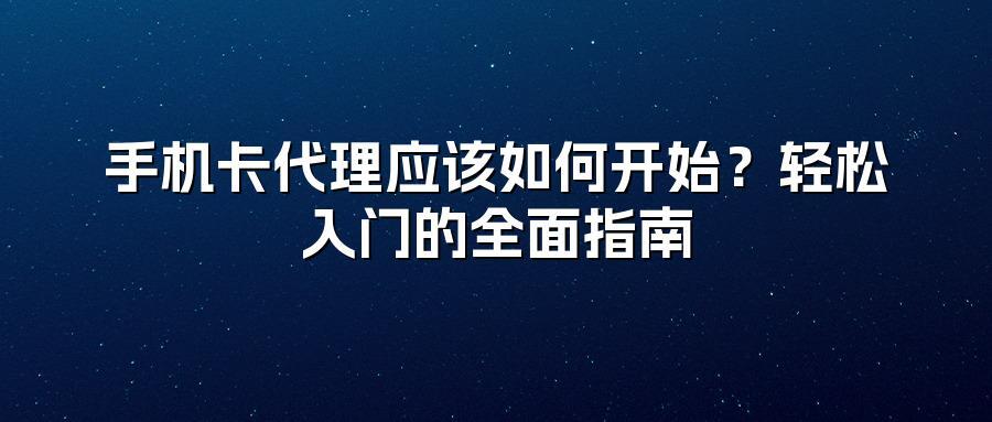 手机卡代理应该如何开始？轻松入门的全面指南