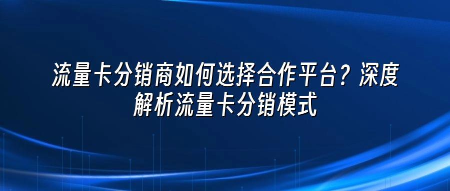 流量卡分销商如何选择合作平台？深度解析流量卡分销模式