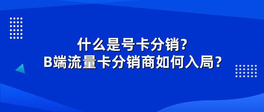 什么是号卡分销？B端流量卡分销商如何入局？