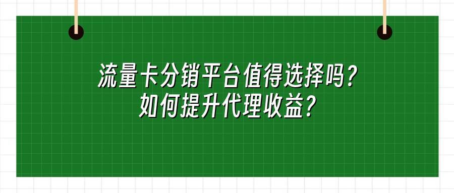 流量卡分销平台值得选择吗？如何提升代理收益？