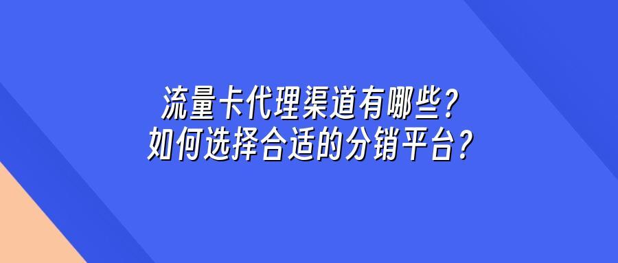 流量卡代理渠道有哪些？如何选择合适的分销平台？