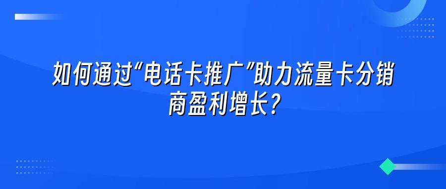 如何通过“电话卡推广”助力流量卡分销商盈利增长？