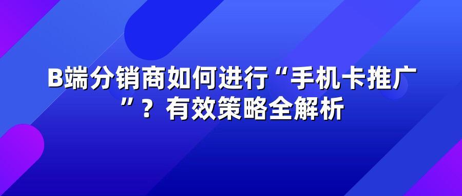 B端分销商如何进行“手机卡推广”？有效策略全解析