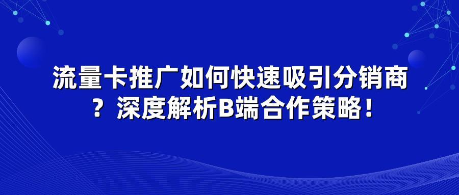 流量卡推广如何快速吸引分销商？深度解析B端合作策略！