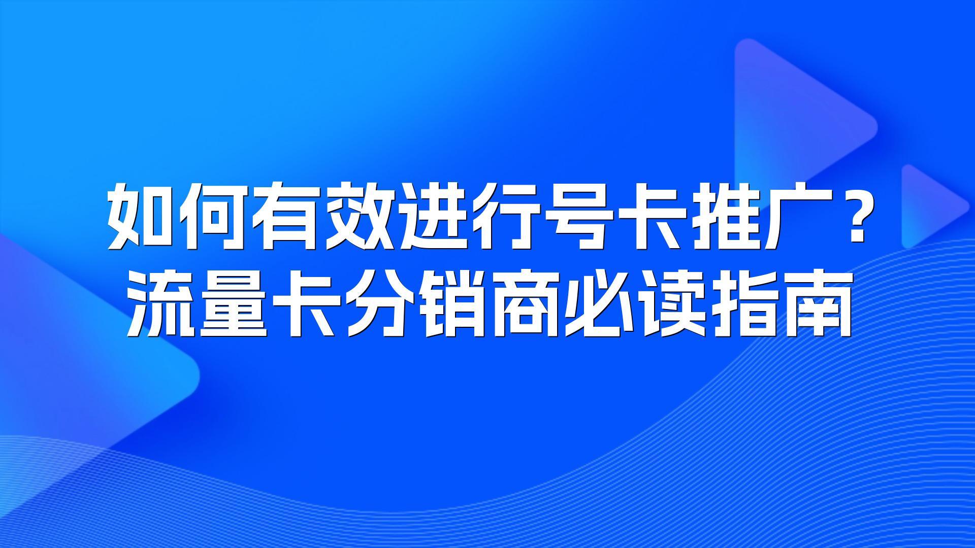 如何有效进行号卡推广？流量卡分销商必读指南