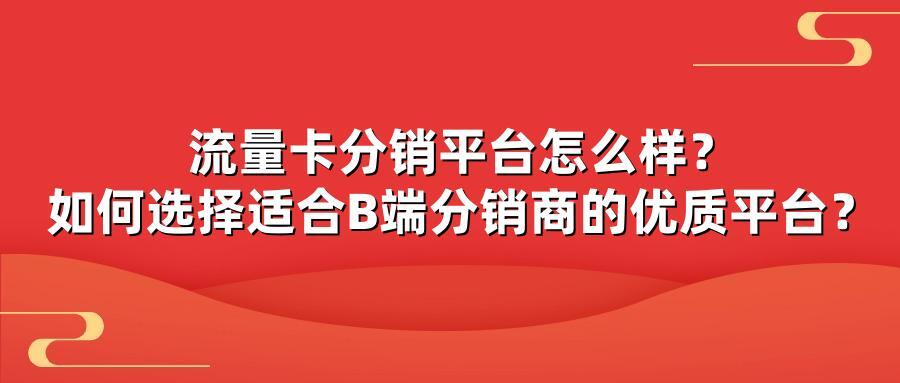 流量卡分销平台怎么样？如何选择适合B端分销商的优质平台？