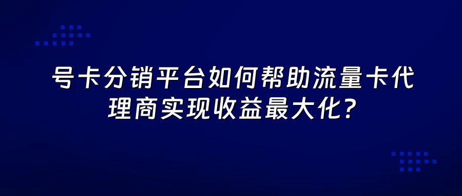 号卡分销平台如何帮助流量卡代理商实现收益最大化？