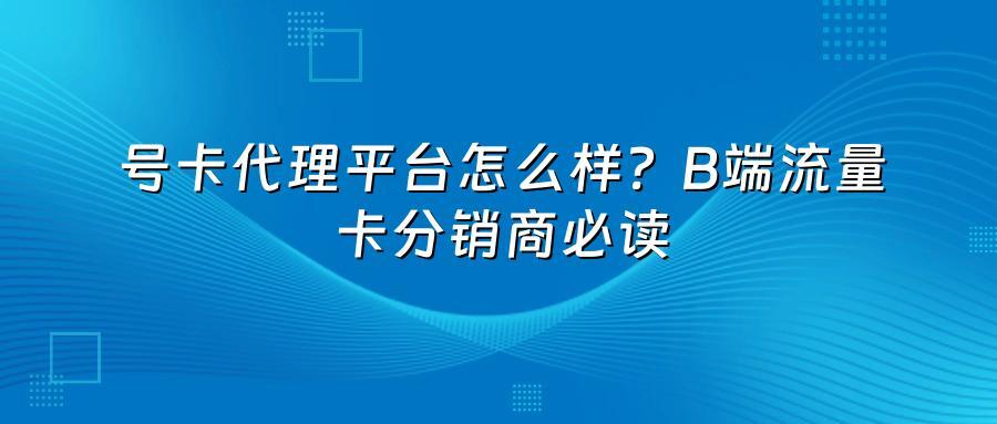 号卡代理平台怎么样？B端流量卡分销商必读