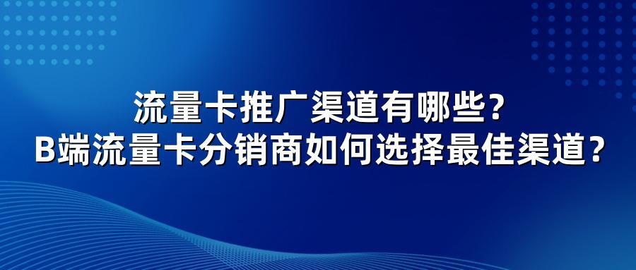 流量卡推广渠道有哪些？B端流量卡分销商如何选择最佳渠道？