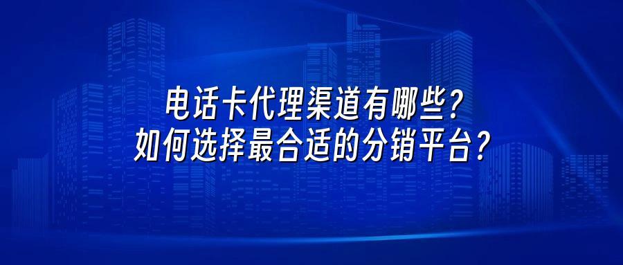 电话卡代理渠道有哪些？如何选择最合适的分销平台？