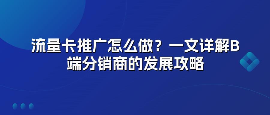 流量卡推广怎么做？一文详解B端分销商的发展攻略