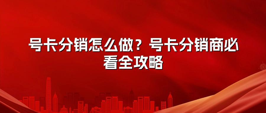 号卡分销怎么做？号卡分销商必看全攻略
