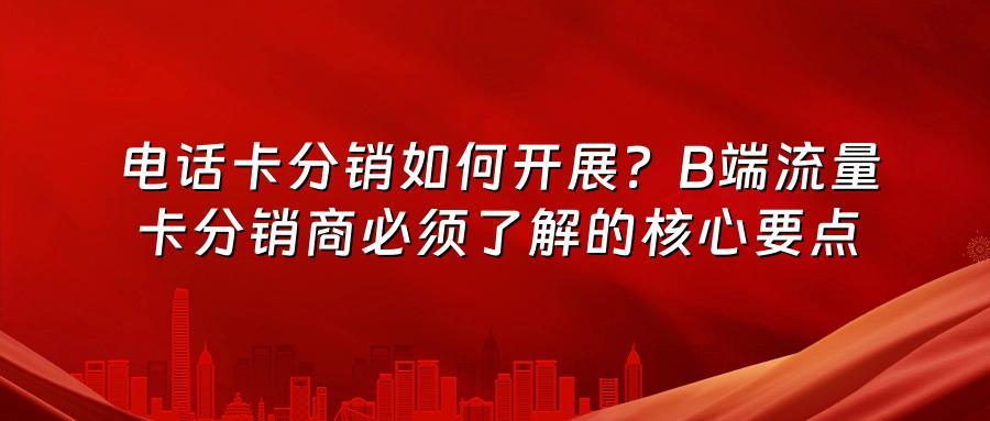 电话卡分销如何开展？B端流量卡分销商必须了解的核心要点