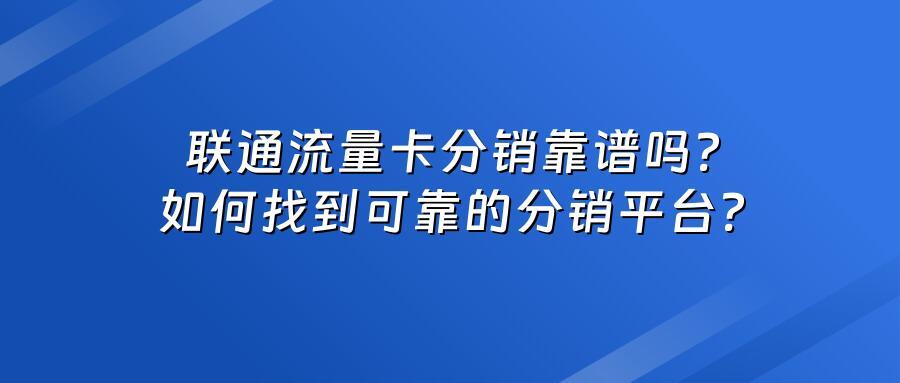 联通流量卡分销靠谱吗？如何找到可靠的分销平台？