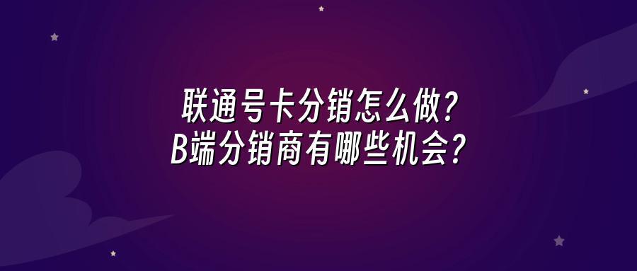 联通号卡分销怎么做？B端分销商有哪些机会？