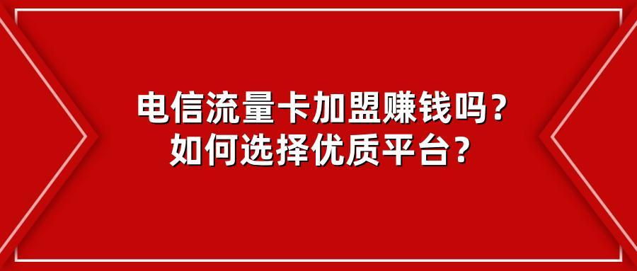 电信流量卡加盟赚钱吗？如何选择优质平台？