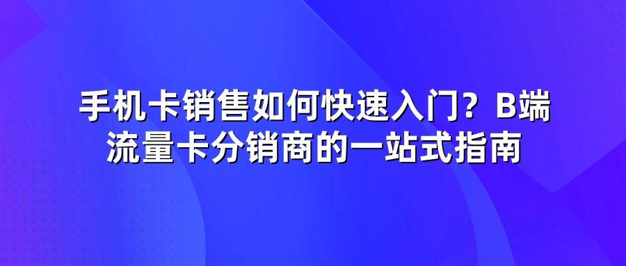 手机卡销售如何快速入门？B端流量卡分销商的一站式指南