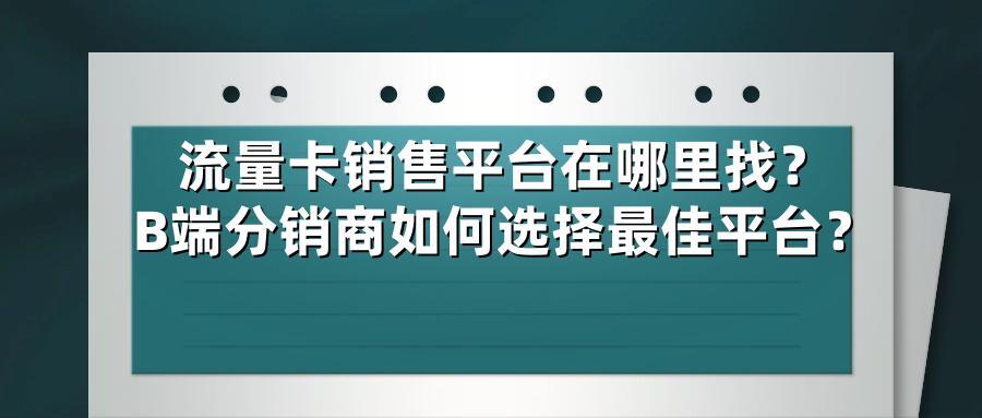 流量卡销售平台在哪里找？B端分销商如何选择最佳平台？
