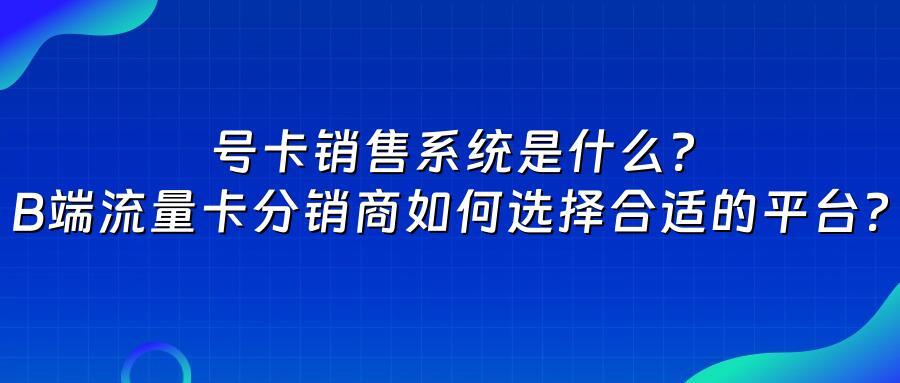号卡销售系统是什么？B端流量卡分销商如何选择合适的平台？