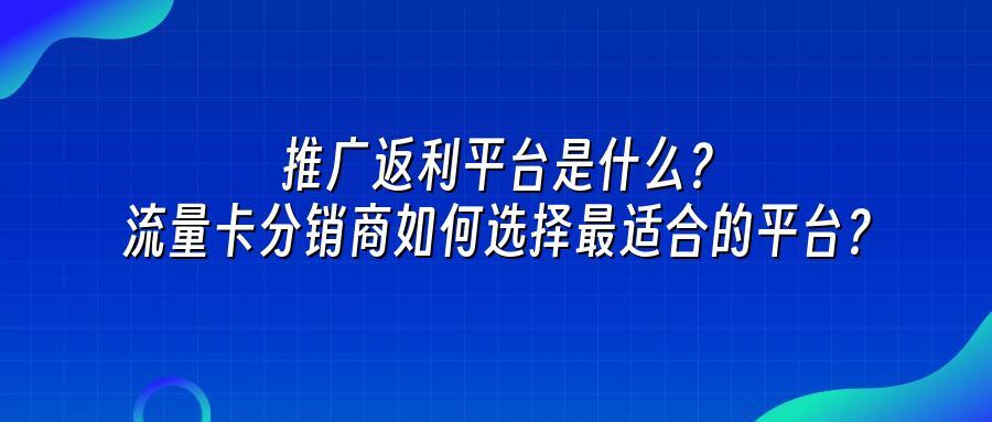 推广返利平台是什么？流量卡分销商如何选择最适合的平台？