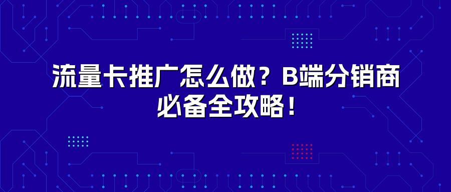 流量卡推广怎么做？B端分销商必备全攻略！