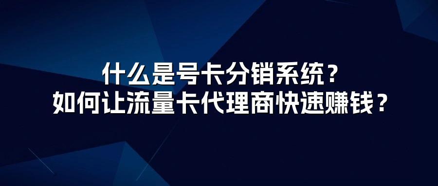什么是号卡分销系统？如何让流量卡代理商快速赚钱？