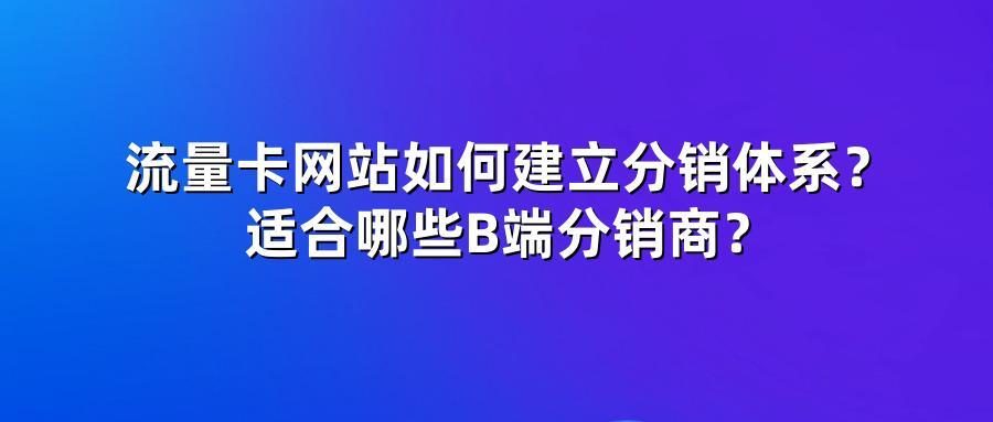 流量卡网站如何建立分销体系？适合哪些B端分销商？