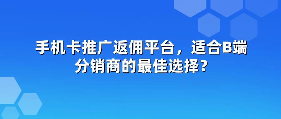 手机卡推广返佣平台，适合B端分销商的最佳选择？