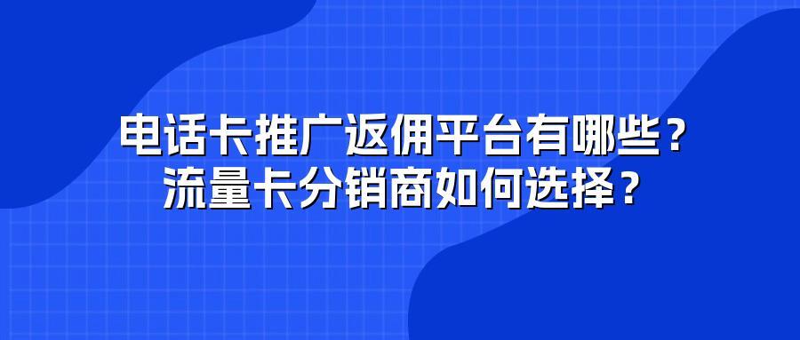 电话卡推广返佣平台有哪些？流量卡分销商如何选择？