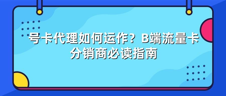 号卡代理如何运作？B端流量卡分销商必读指南