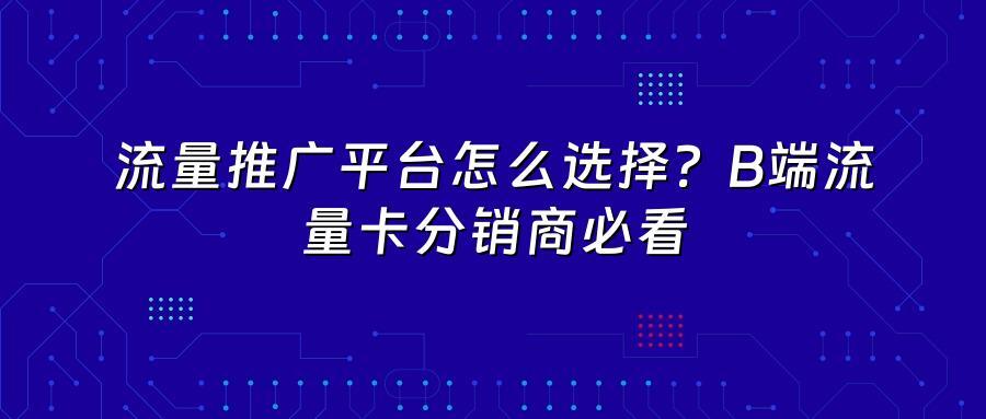 流量推广平台怎么选择？B端流量卡分销商必看