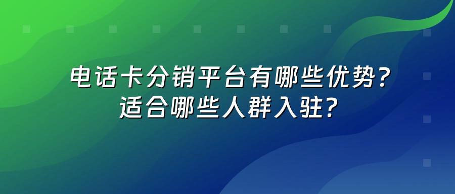 电话卡分销平台有哪些优势？适合哪些人群入驻？