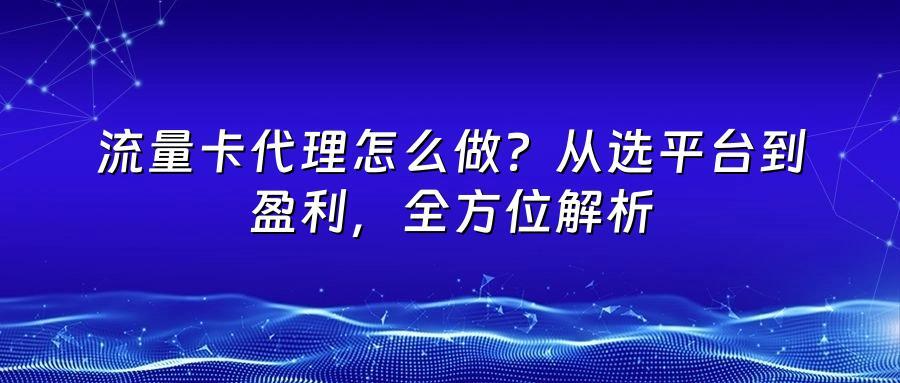 流量卡代理怎么做？从选平台到盈利，全方位解析