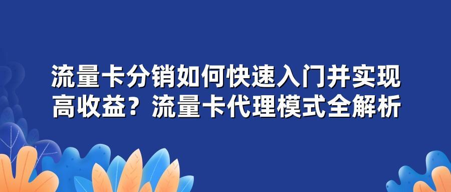 流量卡分销如何快速入门并实现高收益？流量卡代理模式全解析