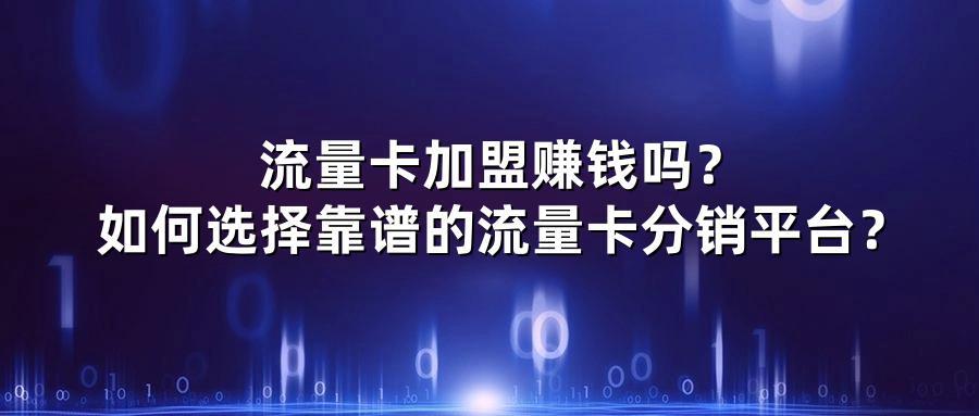 流量卡加盟赚钱吗？如何选择靠谱的流量卡分销平台？