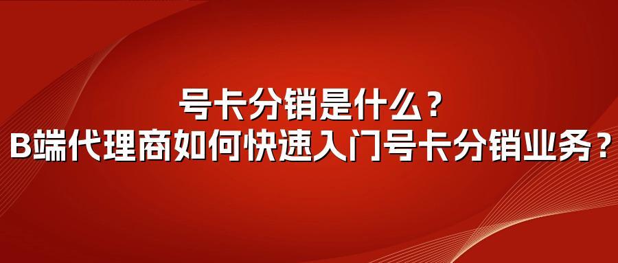 号卡分销是什么？B端代理商如何快速入门号卡分销业务？