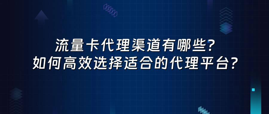 流量卡代理渠道有哪些？如何高效选择适合的代理平台？