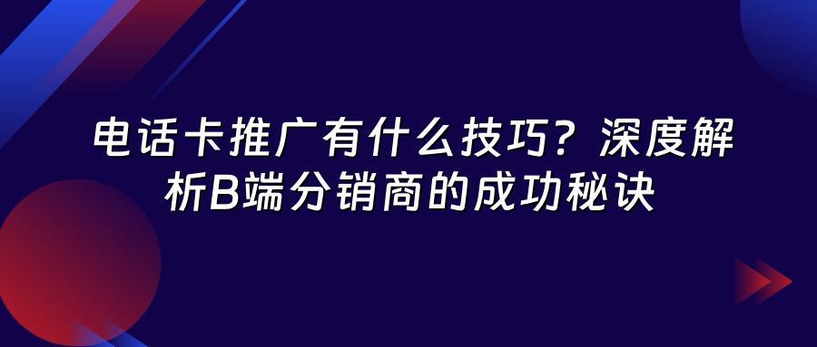 电话卡推广有什么技巧？深度解析B端分销商的成功秘诀