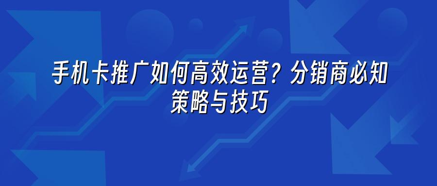 手机卡推广如何高效运营？分销商必知策略与技巧