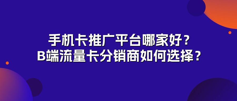 手机卡推广平台哪家好？B端流量卡分销商如何选择？