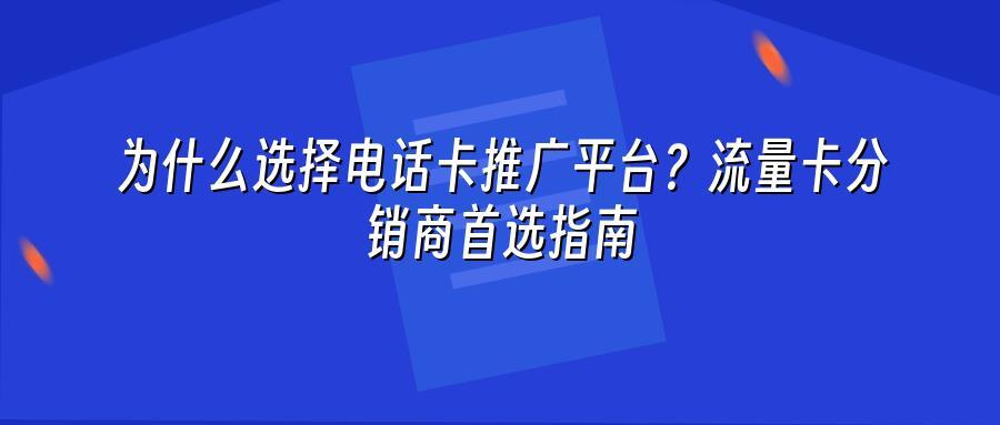 为什么选择电话卡推广平台？流量卡分销商首选指南