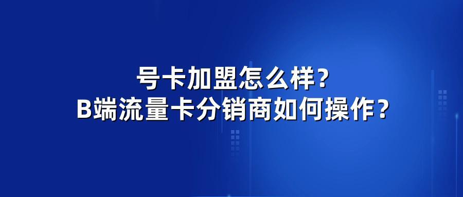号卡加盟怎么样？B端流量卡分销商如何操作？