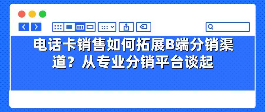 电话卡销售如何拓展B端分销渠道？从专业分销平台谈起